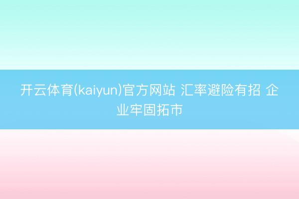 开云体育(kaiyun)官方网站 汇率避险有招 企业牢固拓市