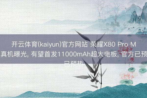 开云体育(kaiyun)官方网站 荣耀X80 Pro Max真机曝光， 有望首发11000mAh超大电板， 官方已预热