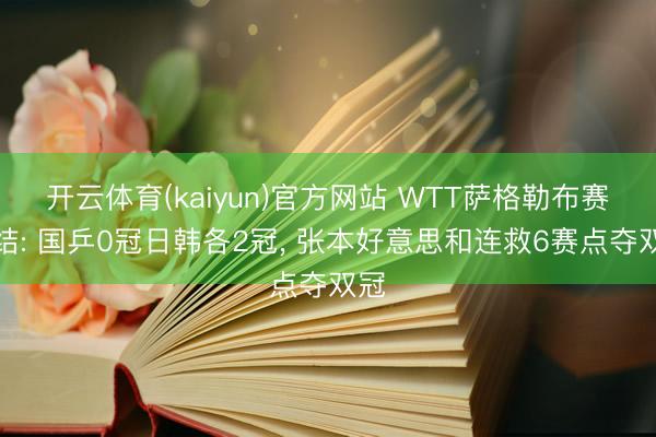 开云体育(kaiyun)官方网站 WTT萨格勒布赛终结: 国乒0冠日韩各2冠， 张本好意思和连救6赛点夺双冠
