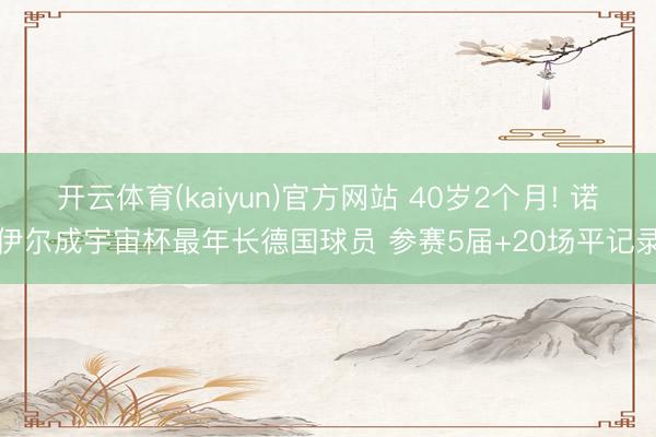 开云体育(kaiyun)官方网站 40岁2个月! 诺伊尔成宇宙杯最年长德国球员 参赛5届+20场平记录