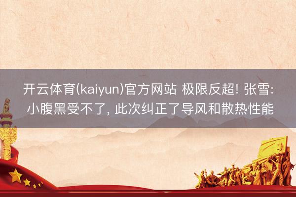 开云体育(kaiyun)官方网站 极限反超! 张雪: 小腹黑受不了， 此次纠正了导风和散热性能
