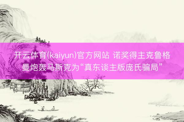 开云体育(kaiyun)官方网站 诺奖得主克鲁格曼炮轰马斯克为“真东谈主版庞氏骗局”
