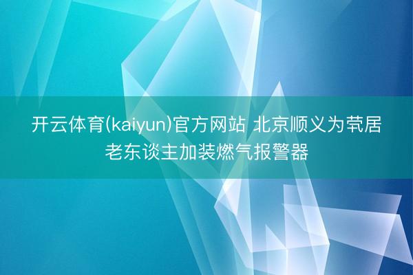 开云体育(kaiyun)官方网站 北京顺义为茕居老东谈主加装燃气报警器