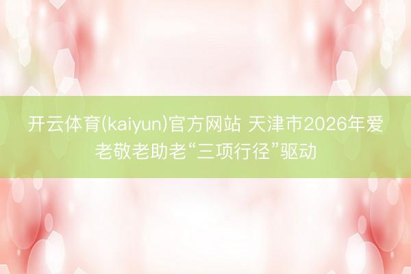 开云体育(kaiyun)官方网站 天津市2026年爱老敬老助老“三项行径”驱动