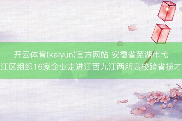 开云体育(kaiyun)官方网站 安徽省芜湖市弋江区组织16家企业走进江西九江两所高校跨省揽才