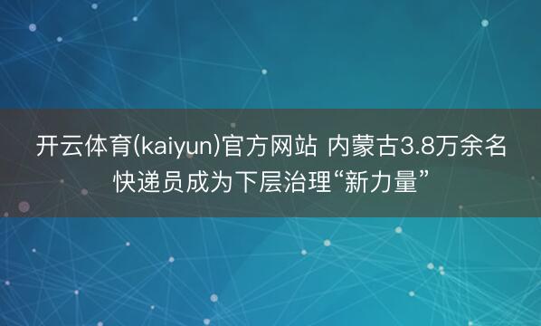 开云体育(kaiyun)官方网站 内蒙古3.8万余名快递员成为下层治理“新力量”