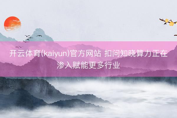 开云体育(kaiyun)官方网站 扣问知晓算力正在渗入赋能更多行业