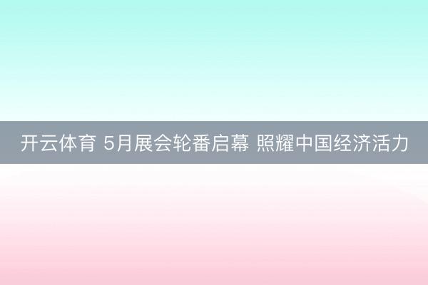 开云体育 5月展会轮番启幕 照耀中国经济活力