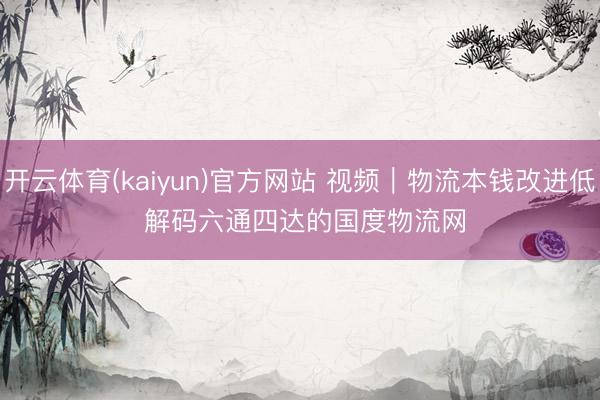 开云体育(kaiyun)官方网站 视频|物流本钱改进低 解码六通四达的国度物流网