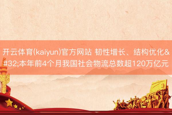 开云体育(kaiyun)官方网站 韧性增长、结构优化 本年前4个月我国社会物流总数超120万亿元