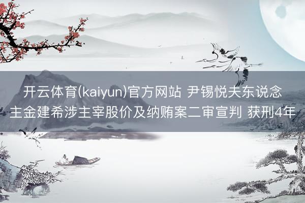 开云体育(kaiyun)官方网站 尹锡悦夫东说念主金建希涉主宰股价及纳贿案二审宣判 获刑4年