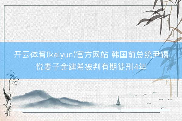 开云体育(kaiyun)官方网站 韩国前总统尹锡悦妻子金建希被判有期徒刑4年