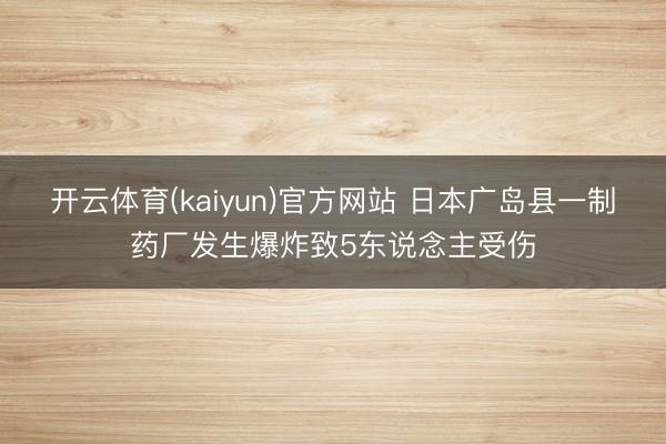 开云体育(kaiyun)官方网站 日本广岛县一制药厂发生爆炸致5东说念主受伤