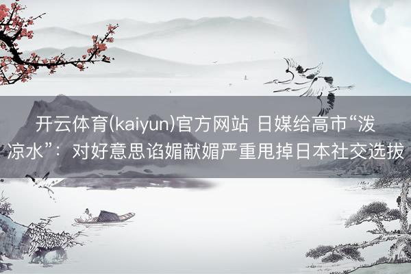 开云体育(kaiyun)官方网站 日媒给高市“泼凉水”：对好意思谄媚献媚严重甩掉日本社交选拔