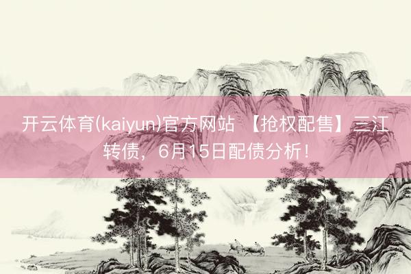 开云体育(kaiyun)官方网站 【抢权配售】三江转债，6月15日配债分析！
