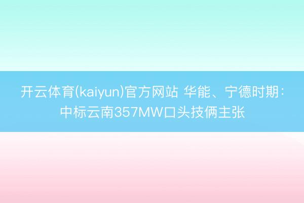 开云体育(kaiyun)官方网站 华能、宁德时期：中标云南357MW口头技俩主张