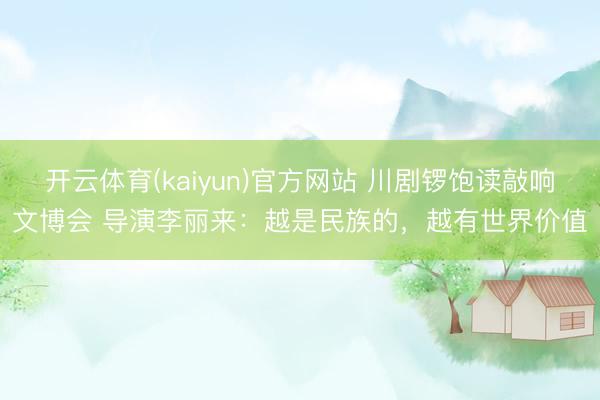 开云体育(kaiyun)官方网站 川剧锣饱读敲响文博会 导演李丽来：越是民族的，越有世界价值