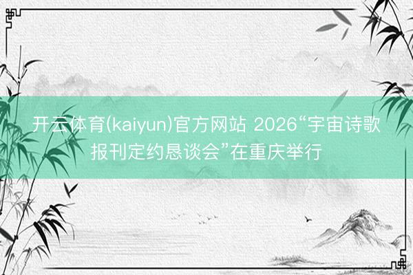 开云体育(kaiyun)官方网站 2026“宇宙诗歌报刊定约恳谈会”在重庆举行