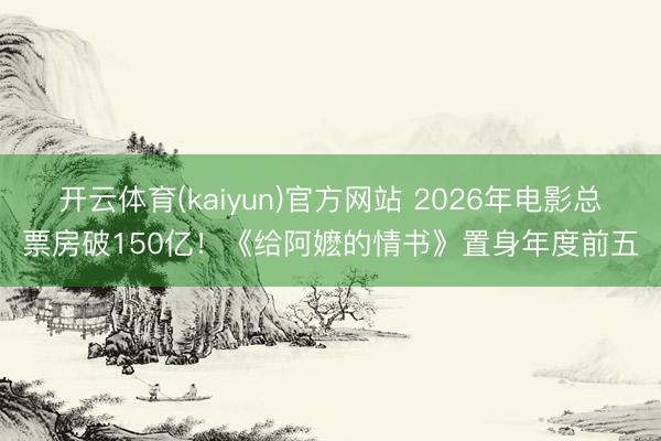 开云体育(kaiyun)官方网站 2026年电影总票房破150亿！《给阿嬷的情书》置身年度前五