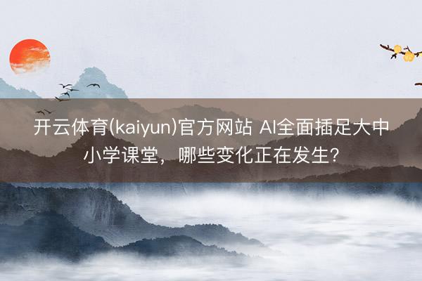 开云体育(kaiyun)官方网站 AI全面插足大中小学课堂，哪些变化正在发生？