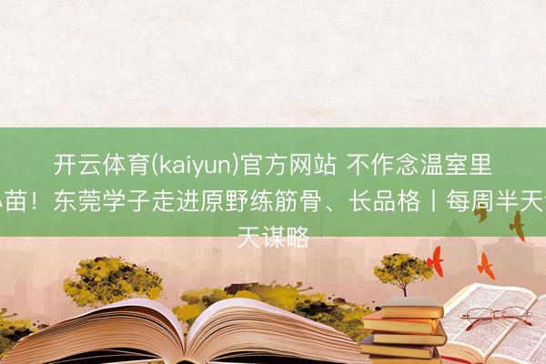 开云体育(kaiyun)官方网站 不作念温室里的小苗！东莞学子走进原野练筋骨、长品格丨每周半天谋略