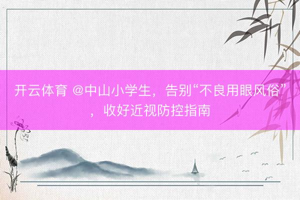 开云体育 @中山小学生，告别“不良用眼风俗”，收好近视防控指南