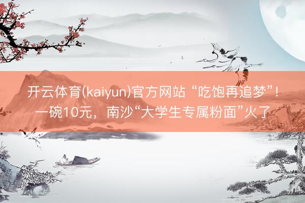 开云体育(kaiyun)官方网站 “吃饱再追梦”!一碗10元,南沙“大学生专属粉面”火了