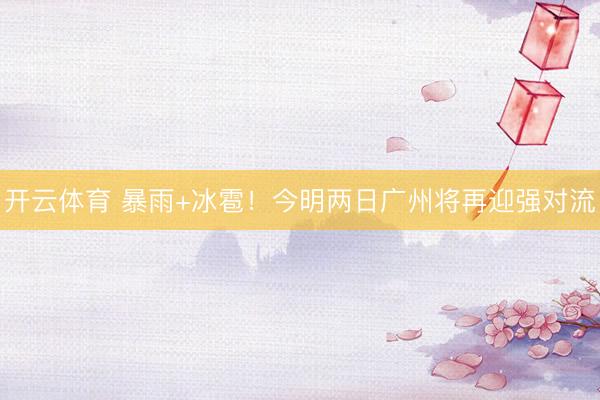 开云体育 暴雨+冰雹！今明两日广州将再迎强对流