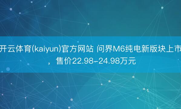 开云体育(kaiyun)官方网站 问界M6纯电新版块上市 ，售价22.98-24.98万元