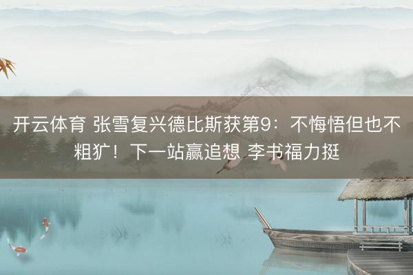 开云体育 张雪复兴德比斯获第9：不悔悟但也不粗犷！下一站赢追想 李书福力挺