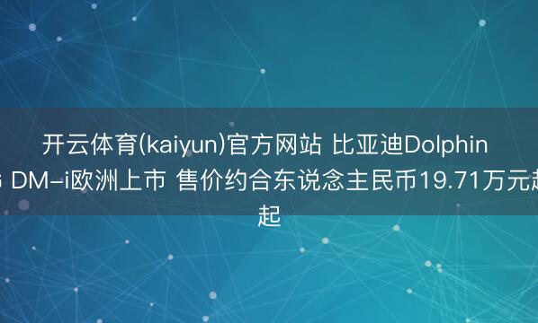 开云体育(kaiyun)官方网站 比亚迪Dolphin G DM-i欧洲上市 售价约合东说念主民币19.71万元起