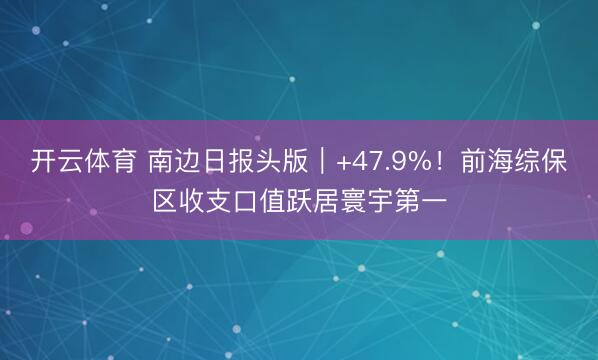 开云体育 南边日报头版|+47.9%!前海综保区收支口值跃居寰宇第一