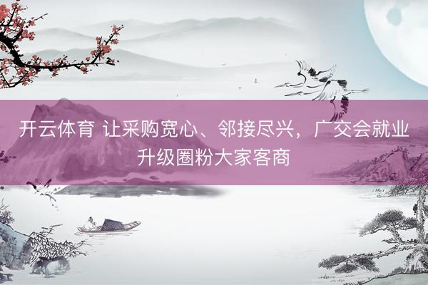 开云体育 让采购宽心、邻接尽兴,广交会就业升级圈粉大家客商