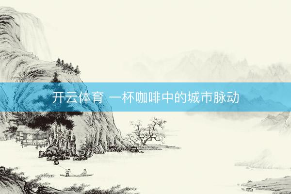 开云体育 一杯咖啡中的城市脉动