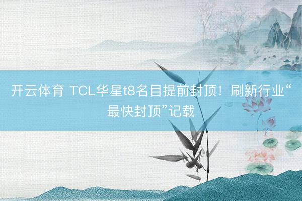 开云体育 TCL华星t8名目提前封顶!刷新行业“最快封顶”记载