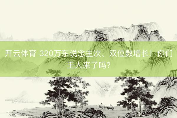 开云体育 320万东说念主次、双位数增长!你们王人来了吗?