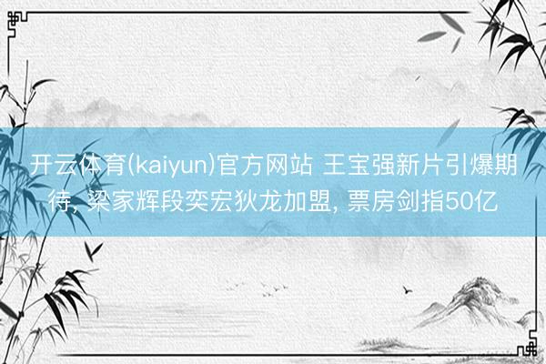 开云体育(kaiyun)官方网站 王宝强新片引爆期待， 梁家辉段奕宏狄龙加盟， 票房剑指50亿