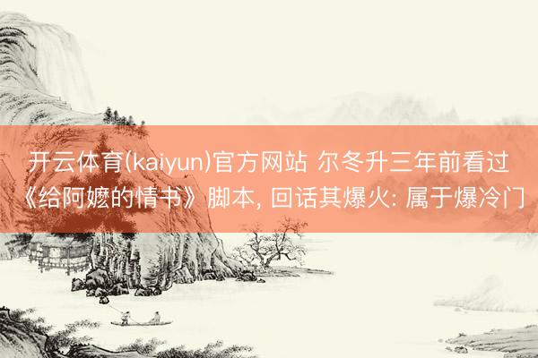 开云体育(kaiyun)官方网站 尔冬升三年前看过《给阿嬷的情书》脚本， 回话其爆火: 属于爆冷门