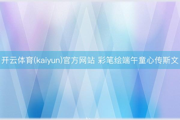 开云体育(kaiyun)官方网站 彩笔绘端午童心传斯文