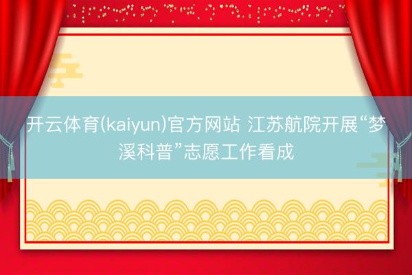 开云体育(kaiyun)官方网站 江苏航院开展“梦溪科普”志愿工作看成