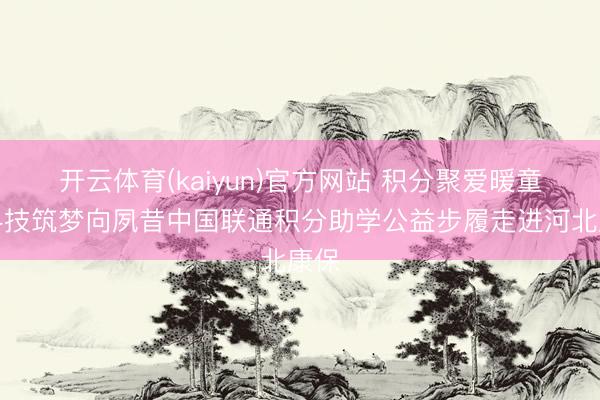 开云体育(kaiyun)官方网站 积分聚爱暖童心科技筑梦向夙昔中国联通积分助学公益步履走进河北康保