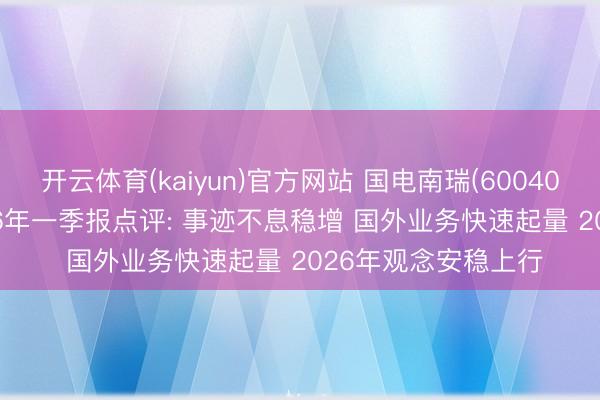 开云体育(kaiyun)官方网站 国电南瑞(600406)2025年报及2026年一季报点评: 事迹不息稳增 国外业务快速起量 2026年观念安稳上行