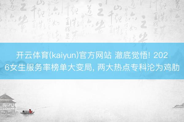 开云体育(kaiyun)官方网站 澈底觉悟! 2026女生服务率榜单大变局, 两大热点专科沦为鸡肋