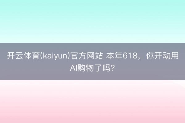 开云体育(kaiyun)官方网站 本年618，你开动用AI购物了吗？