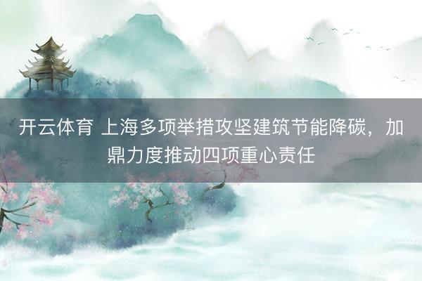 开云体育 上海多项举措攻坚建筑节能降碳，加鼎力度推动四项重心责任