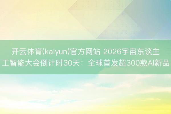 开云体育(kaiyun)官方网站 2026宇宙东谈主工智能大会倒计时30天：全球首发超300款AI新品