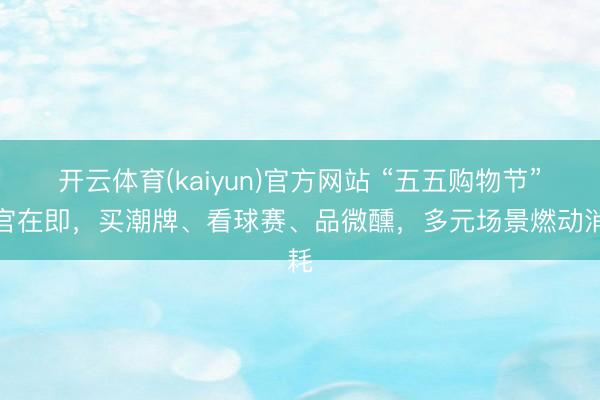 开云体育(kaiyun)官方网站 “五五购物节”收官在即，买潮牌、看球赛、品微醺，多元场景燃动消耗