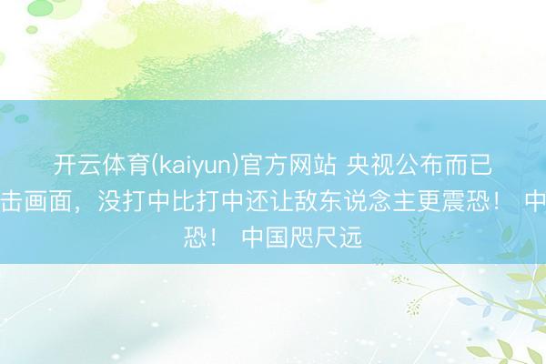 开云体育(kaiyun)官方网站 央视公布而已火箭炮打击画面，没打中比打中还让敌东说念主更震恐！ 中国咫尺远