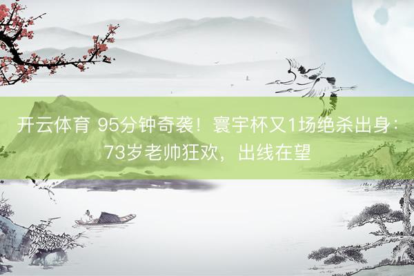 开云体育 95分钟奇袭！寰宇杯又1场绝杀出身：73岁老帅狂欢，出线在望