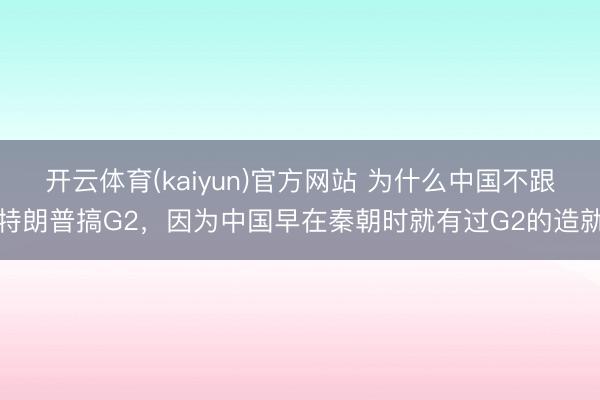 开云体育(kaiyun)官方网站 为什么中国不跟特朗普搞G2，因为中国早在秦朝时就有过G2的造就